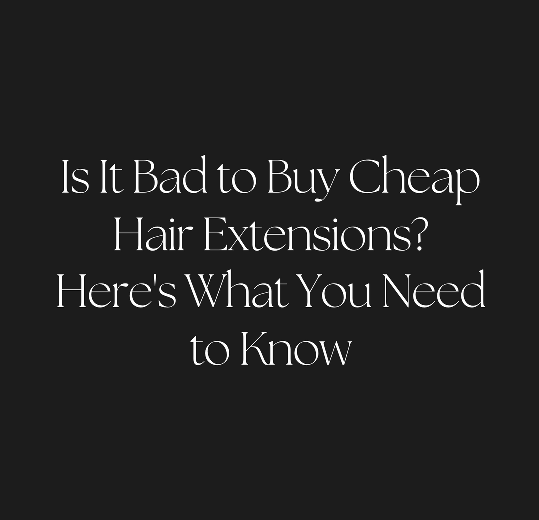 Is It Bad to Buy Cheap Hair Extensions? Here's What You Need to Know